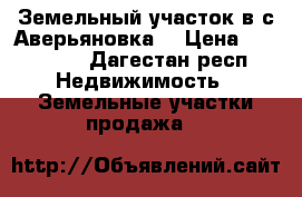 Земельный участок в с.Аверьяновка  › Цена ­ 230 000 - Дагестан респ. Недвижимость » Земельные участки продажа   